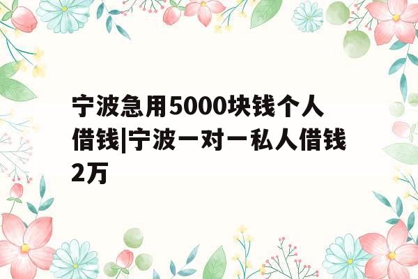 宁波急用5000块钱个人借钱|宁波一对一私人借钱2万