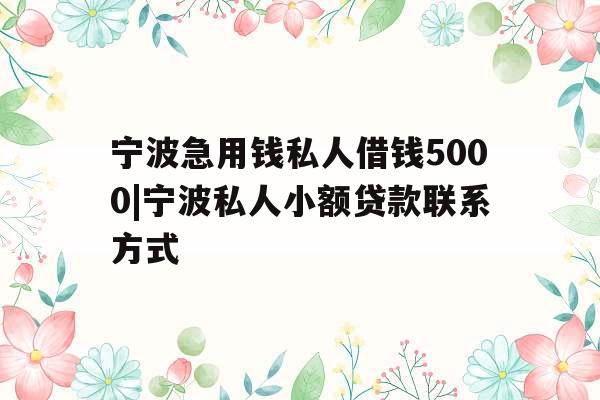 宁波急用钱私人借钱5000|宁波私人小额贷款联系方式