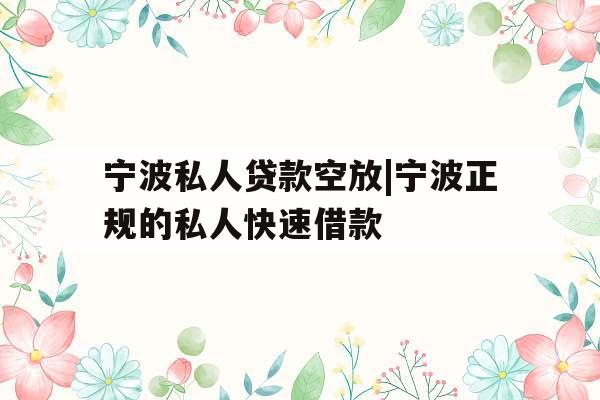 宁波私人贷款空放|宁波正规的私人快速借款