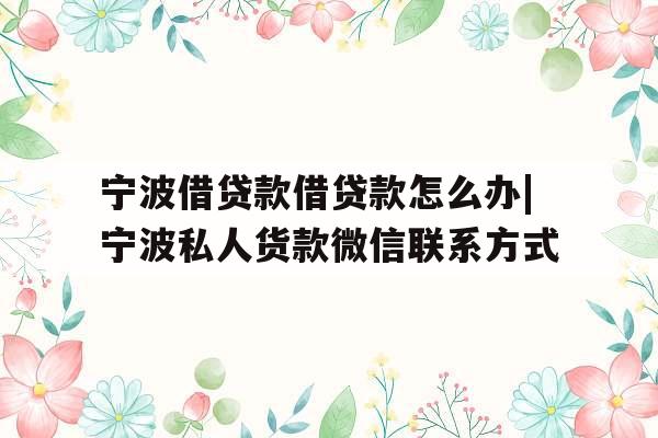 宁波借贷款借贷款怎么办|宁波私人货款微信联系方式