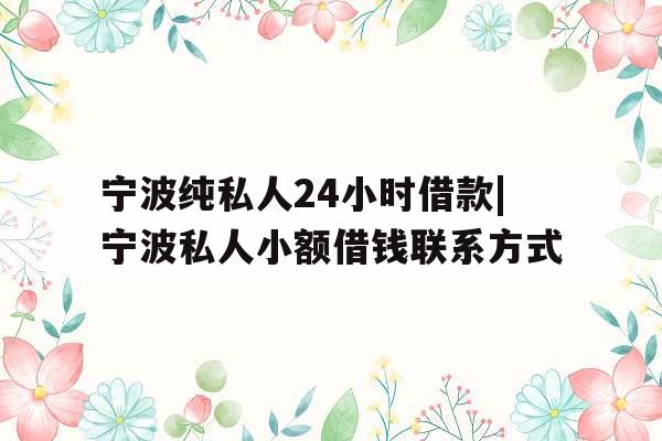 宁波纯私人24小时借款|宁波私人小额借钱联系方式