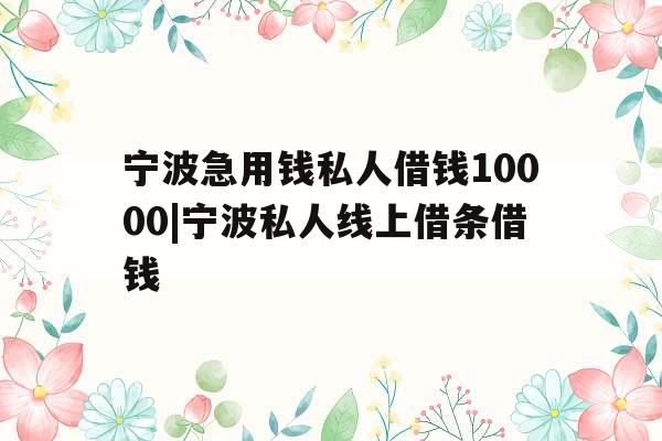 宁波急用钱私人借钱10000|宁波私人线上借条借钱