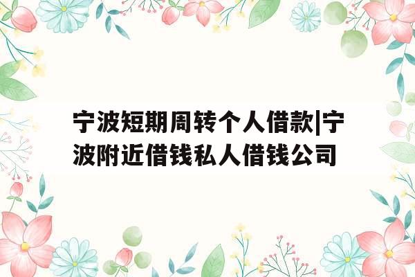 宁波短期周转个人借款|宁波附近借钱私人借钱公司