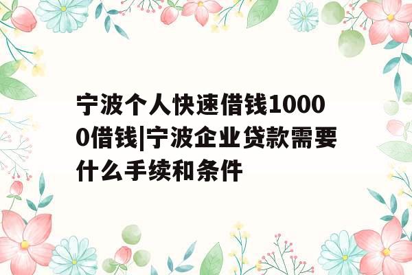 宁波个人快速借钱10000借钱|宁波企业贷款需要什么手续和条件