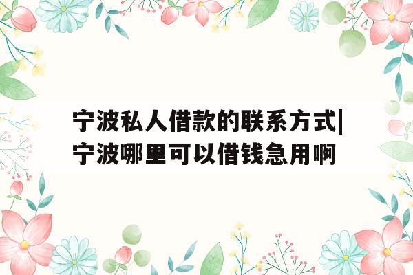 宁波私人借款的联系方式|宁波哪里可以借钱急用啊