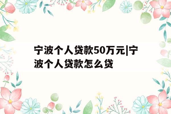 宁波个人贷款50万元|宁波个人贷款怎么贷