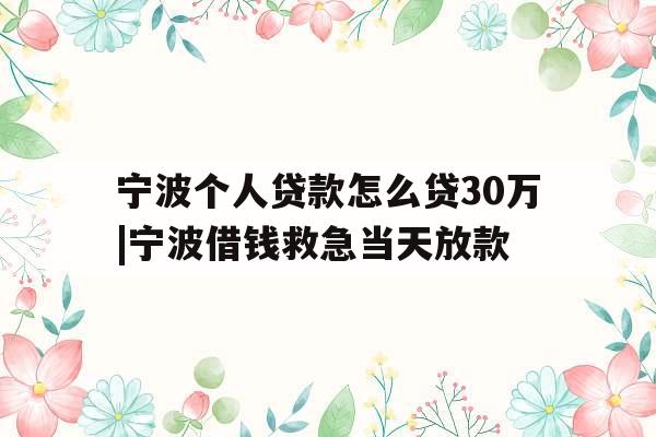 宁波个人贷款怎么贷30万|宁波借钱救急当天放款
