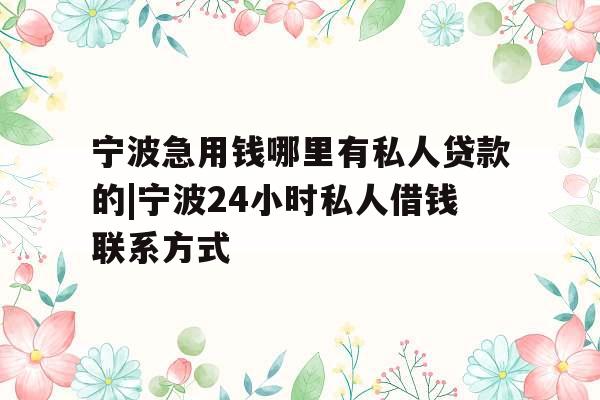 宁波急用钱哪里有私人贷款的|宁波24小时私人借钱联系方式