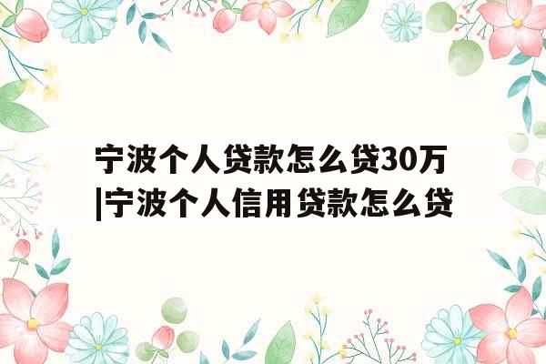 宁波个人贷款怎么贷30万|宁波个人信用贷款怎么贷
