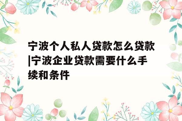 宁波个人私人贷款怎么贷款|宁波企业贷款需要什么手续和条件