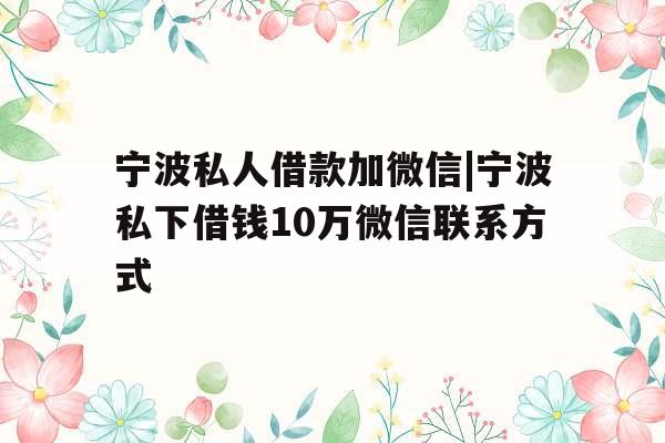 宁波私人借款加微信|宁波私下借钱10万微信联系方式