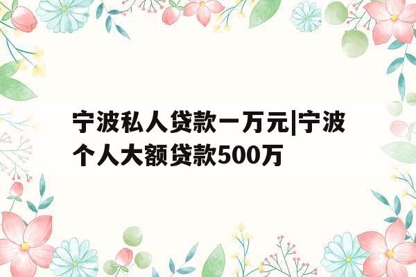 宁波私人贷款一万元|宁波个人大额贷款500万
