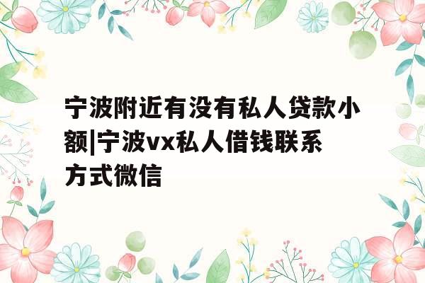 宁波附近有没有私人贷款小额|宁波vx私人借钱联系方式微信