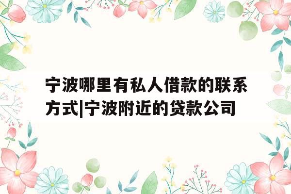宁波哪里有私人借款的联系方式|宁波附近的贷款公司
