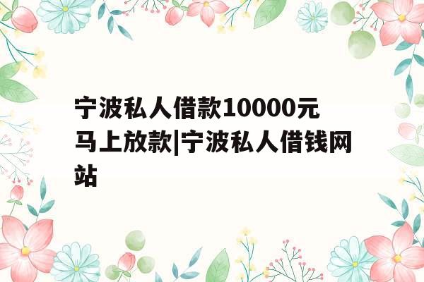 宁波私人借款10000元马上放款|宁波私人借钱网站