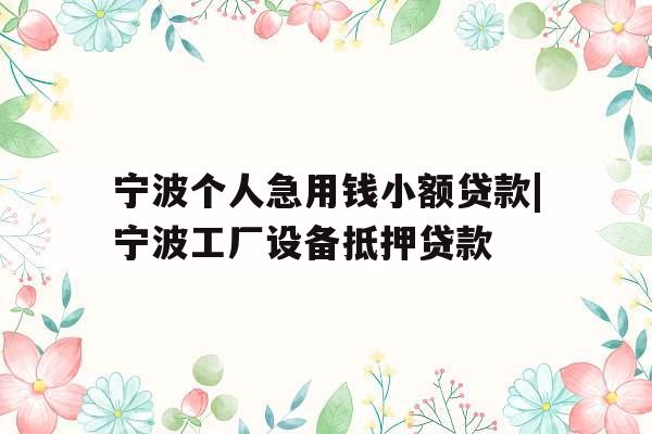 宁波个人急用钱小额贷款|宁波工厂设备抵押贷款