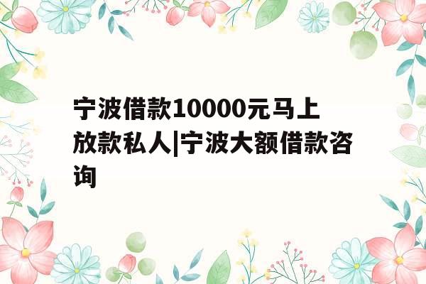 宁波借款10000元马上放款私人|宁波大额借款咨询