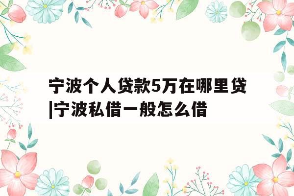 宁波个人贷款5万在哪里贷|宁波私借一般怎么借