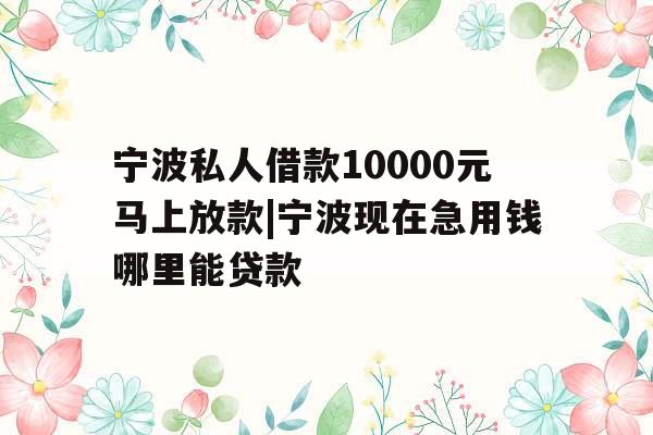 宁波私人借款10000元马上放款|宁波现在急用钱哪里能贷款