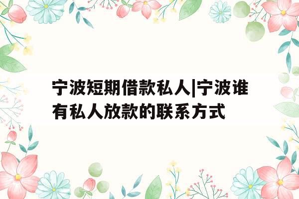 宁波短期借款私人|宁波谁有私人放款的联系方式