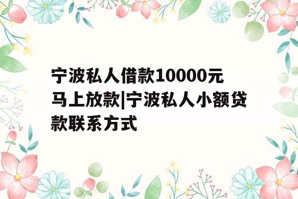 宁波私人借款10000元马上放款|宁波私人小额贷款联系方式