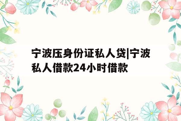 宁波压身份证私人贷|宁波私人借款24小时借款