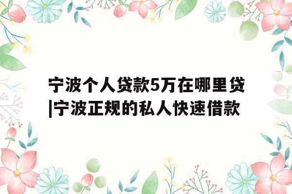 宁波个人贷款5万在哪里贷|宁波正规的私人快速借款