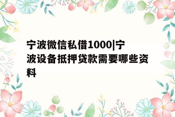 宁波微信私借1000|宁波设备抵押贷款需要哪些资料