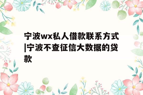 宁波wx私人借款联系方式|宁波不查征信大数据的贷款
