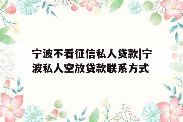 宁波不看征信私人贷款|宁波私人空放贷款联系方式