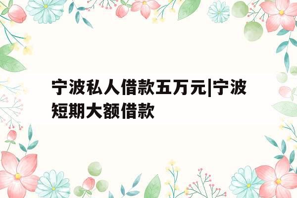 宁波私人借款五万元|宁波短期大额借款