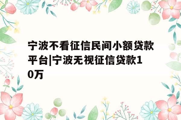 宁波不看征信民间小额贷款平台|宁波无视征信贷款10万