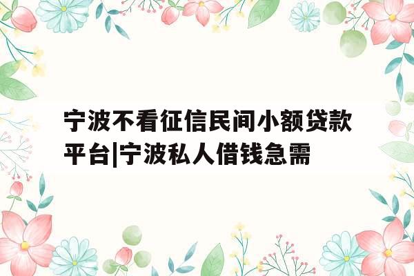 宁波不看征信民间小额贷款平台|宁波私人借钱急需