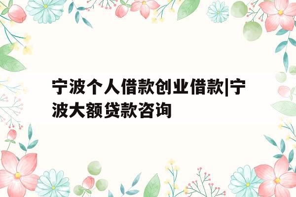 宁波个人借款创业借款|宁波大额贷款咨询