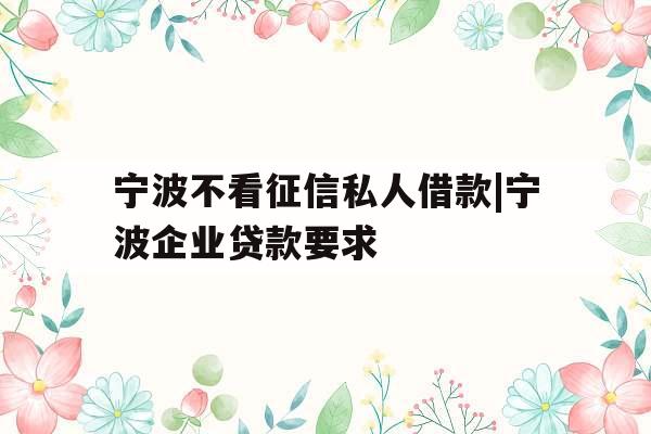 宁波不看征信私人借款|宁波企业贷款要求