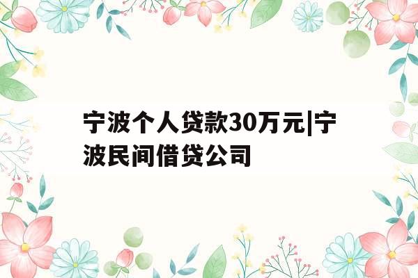 宁波个人贷款30万元|宁波民间借贷公司