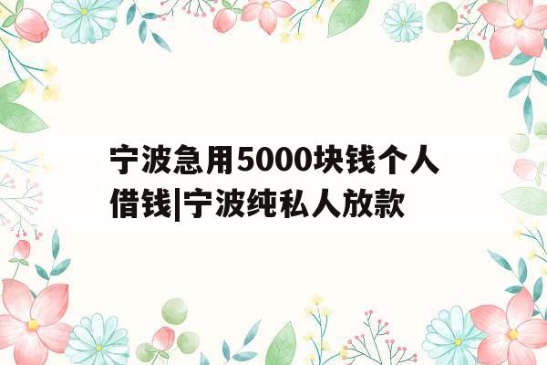 宁波急用5000块钱个人借钱|宁波纯私人放款