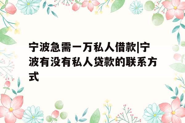 宁波急需一万私人借款|宁波有没有私人贷款的联系方式