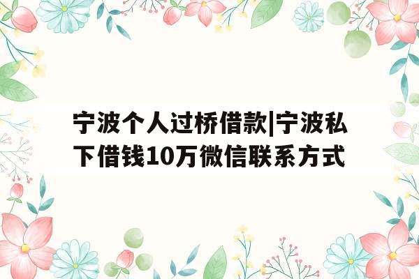 宁波个人过桥借款|宁波私下借钱10万微信联系方式