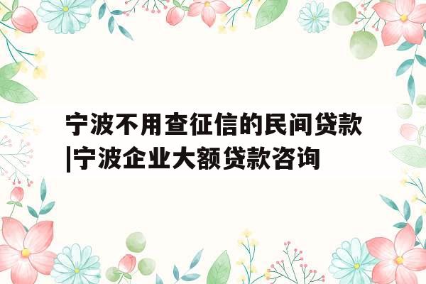 宁波不用查征信的民间贷款|宁波企业大额贷款咨询