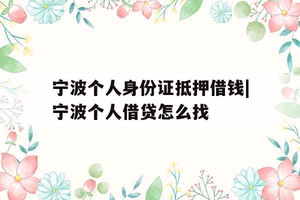 宁波个人身份证抵押借钱|宁波个人借贷怎么找