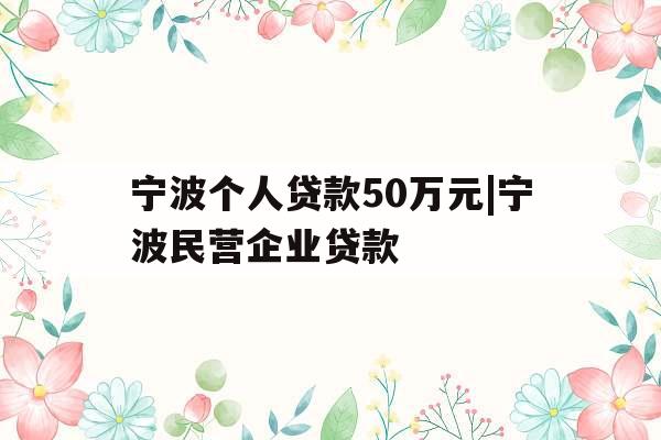 宁波个人贷款50万元|宁波民营企业贷款
