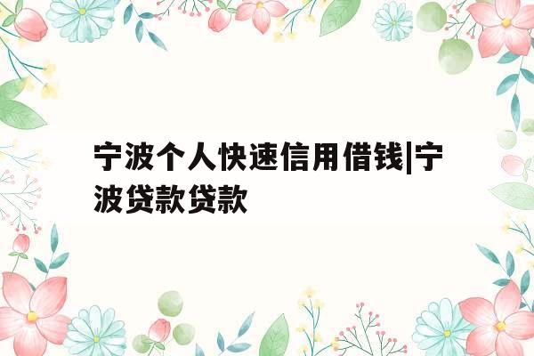 宁波个人快速信用借钱|宁波贷款贷款