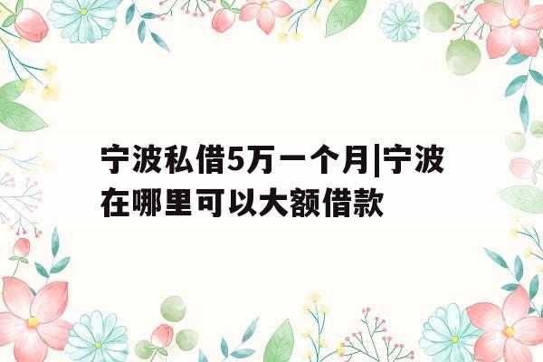 宁波私借5万一个月|宁波在哪里可以大额借款