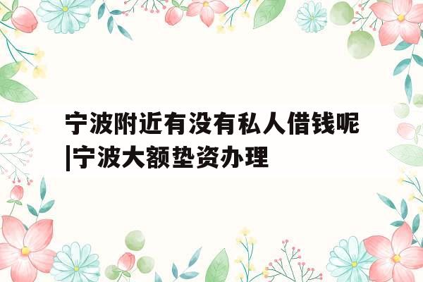 宁波附近有没有私人借钱呢|宁波大额垫资办理