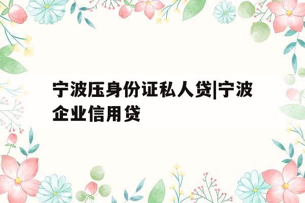 宁波压身份证私人贷|宁波企业信用贷