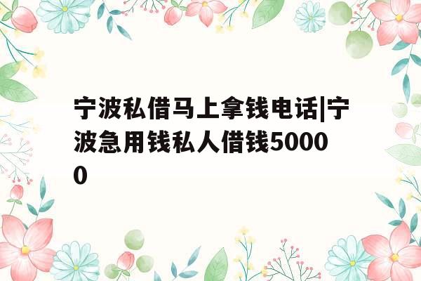 宁波私借马上拿钱电话|宁波急用钱私人借钱50000
