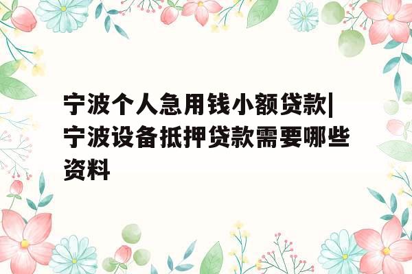 宁波个人急用钱小额贷款|宁波设备抵押贷款需要哪些资料