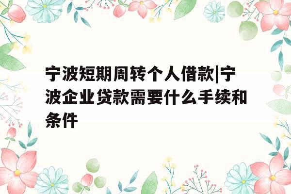 宁波短期周转个人借款|宁波企业贷款需要什么手续和条件