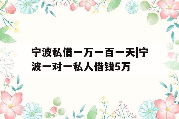 宁波私借一万一百一天|宁波一对一私人借钱5万
